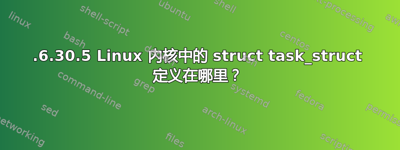 2.6.30.5 Linux 内核中的 struct task_struct 定义在哪里？