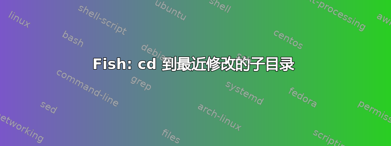 Fish: cd 到最近修改的子目录