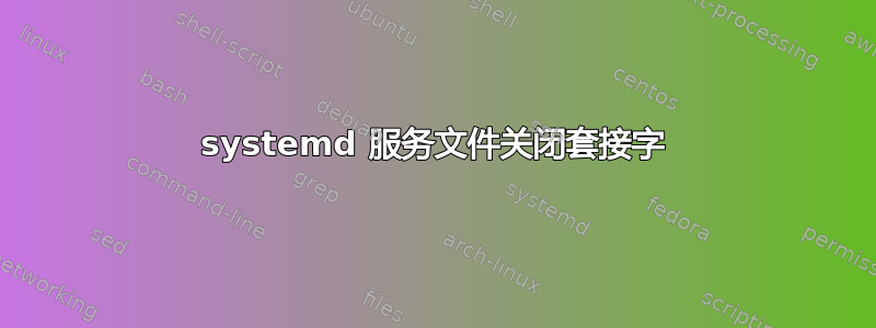 systemd 服务文件关闭套接字