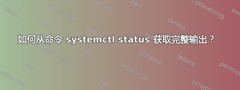 如何从命令 systemctl status 获取完整输出？ 