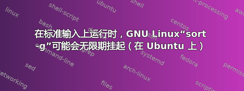 在标准输入上运行时，GNU Linux“sort -g”可能会无限期挂起（在 Ubuntu 上）