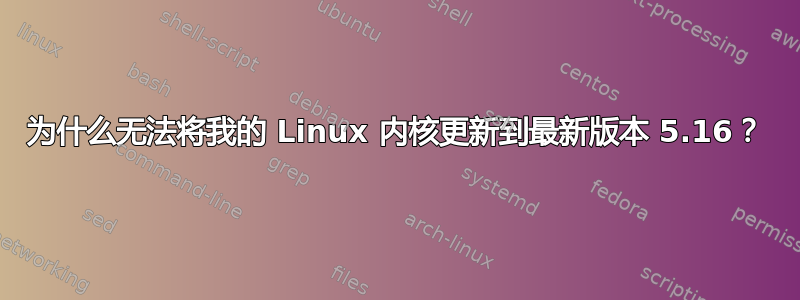 为什么无法将我的 Linux 内核更新到最新版本 5.16？