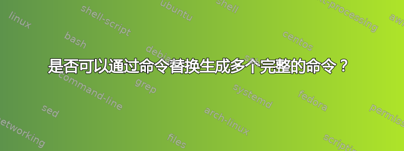 是否可以通过命令替换生成多个完整的命令？