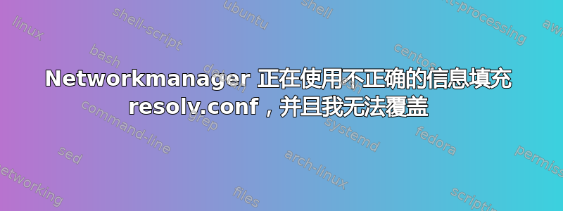 Networkmanager 正在使用不正确的信息填充 resolv.conf，并且我无法覆盖