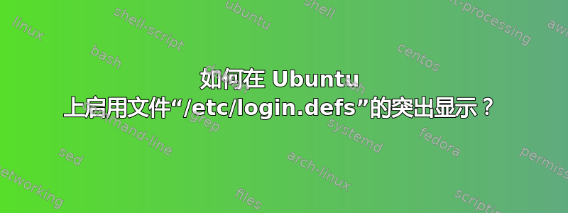 如何在 Ubuntu 上启用文件“/etc/login.defs”的突出显示？