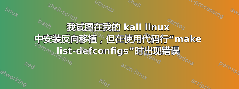 我试图在我的 kali linux 中安装反向移植，但在使用代码行“make list-defconfigs”时出现错误