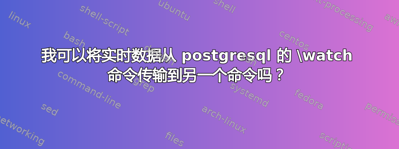 我可以将实时数据从 postgresql 的 \watch 命令传输到另一个命令吗？