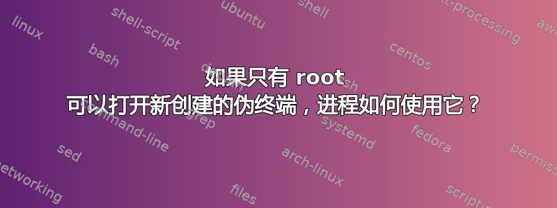 如果只有 root 可以打开新创建的伪终端，进程如何使用它？