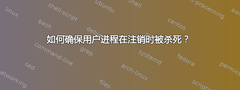 如何确保用户进程在注销时被杀死？