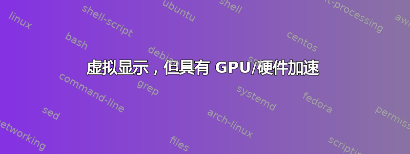 虚拟显示，但具有 GPU/硬件加速