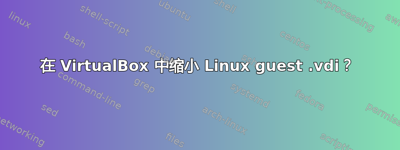 在 VirtualBox 中缩小 Linux guest .vdi？