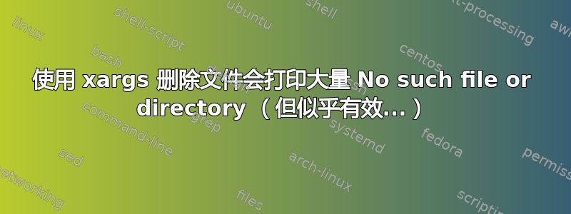 使用 xargs 删除文件会打印大量 No such file or directory （但似乎有效...）