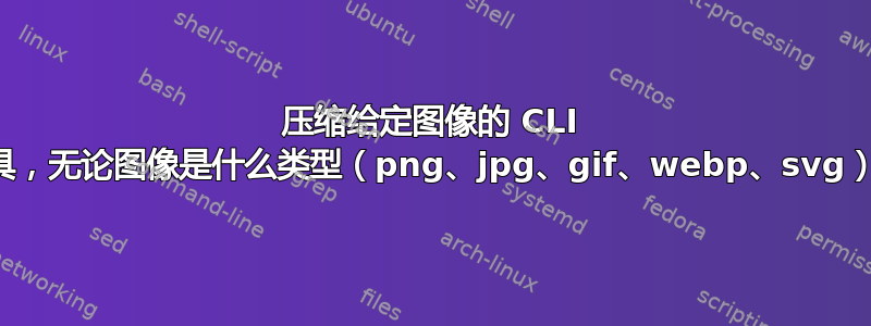 压缩给定图像的 CLI 工具，无论图像是什么类型（png、jpg、gif、webp、svg）？