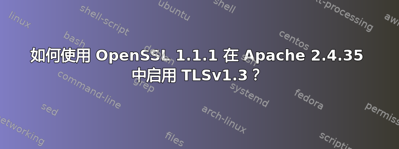 如何使用 OpenSSL 1.1.1 在 Apache 2.4.35 中启用 TLSv1.3？