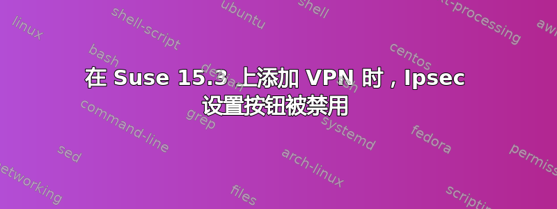 在 Suse 15.3 上添加 VPN 时，Ipsec 设置按钮被禁用