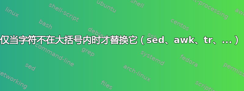 仅当字符不在大括号内时才替换它（sed、awk、tr、...）