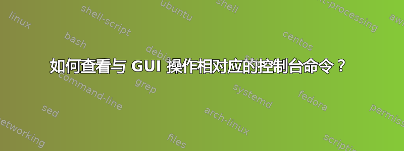 如何查看与 GUI 操作相对应的控制台命令？