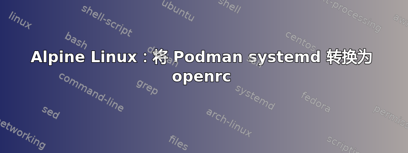 Alpine Linux：将 Podman systemd 转换为 openrc