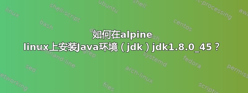 如何在alpine linux上安装Java环境（jdk）jdk1.8.0_45？