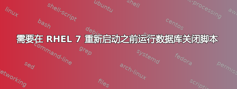 需要在 RHEL 7 重新启动之前运行数据库关闭脚本