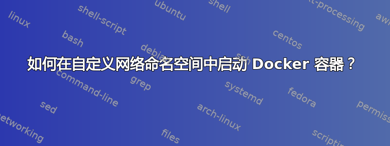 如何在自定义网络命名空间中启动 Docker 容器？