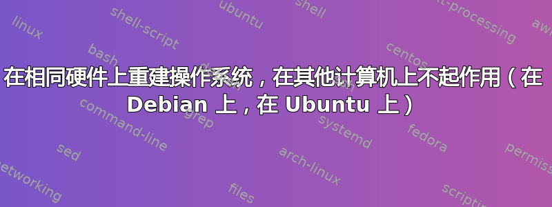 在相同硬件上重建操作系统，在其他计算机上不起作用（在 Debian 上，在 Ubuntu 上）