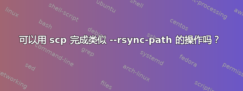 可以用 scp 完成类似 --rsync-path 的操作吗？