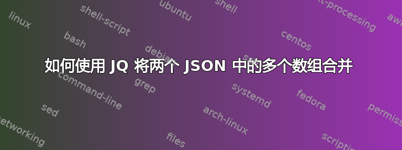 如何使用 JQ 将两个 JSON 中的多个数组合并