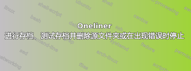 Oneliner 进行存档、测试存档并删除源文件夹或在出现错误时停止