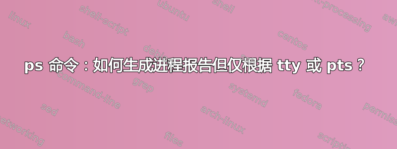 ps 命令：如何生成进程报告但仅根据 tty 或 pts？