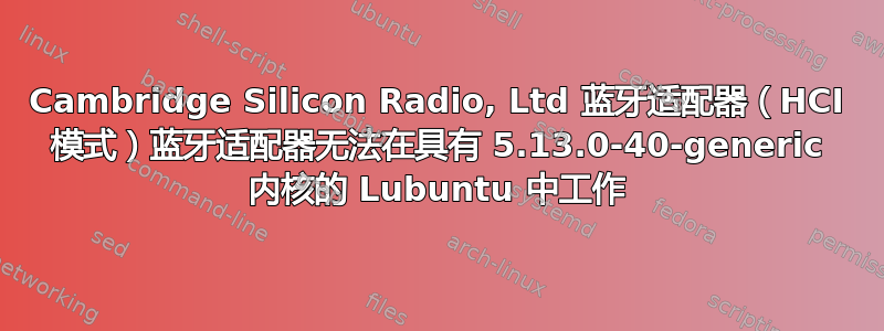 Cambridge Silicon Radio, Ltd 蓝牙适配器（HCI 模式）蓝牙适配器无法在具有 5.13.0-40-generic 内核的 Lubuntu 中工作