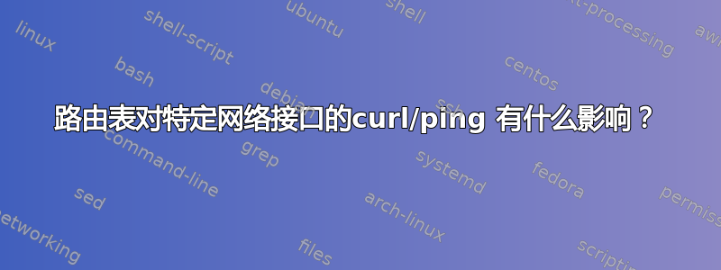 路由表对特定网络接口的curl/ping 有什么影响？