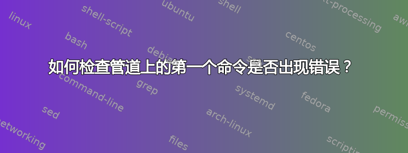 如何检查管道上的第一个命令是否出现错误？