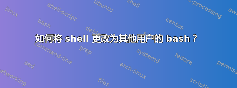 如何将 shell 更改为其他用户的 bash？