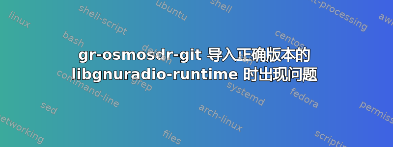 gr-osmosdr-git 导入正确版本的 libgnuradio-runtime 时出现问题