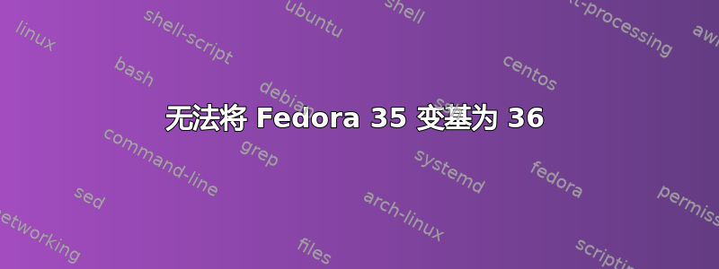 无法将 Fedora 35 变基为 36