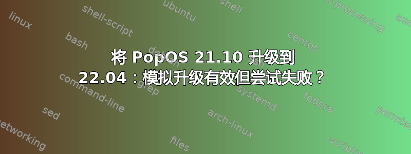 将 PopOS 21.10 升级到 22.04：模拟升级有效但尝试失败？