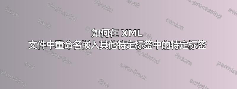 如何在 XML 文件中重命名嵌入其他特定标签中的特定标签