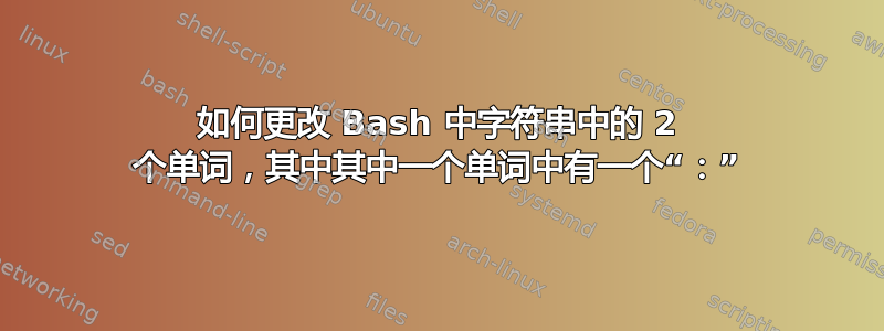 如何更改 Bash 中字符串中的 2 个单词，其中其中一个单词中有一个“：”