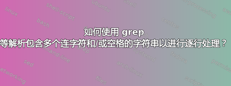 如何使用 grep 等解析包含多个连字符和/或空格的字符串以进行逐行处理？