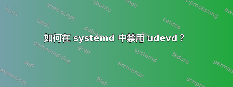 如何在 systemd 中禁用 udevd？