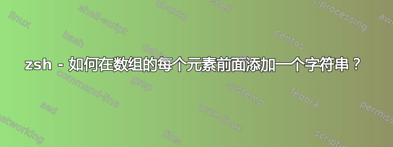 zsh - 如何在数组的每个元素前面添加一个字符串？