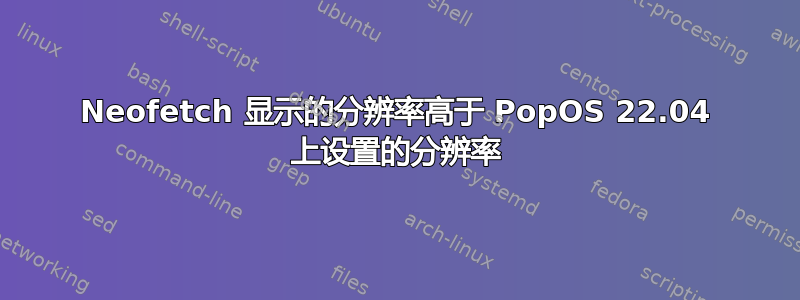 Neofetch 显示的分辨率高于 PopOS 22.04 上设置的分辨率