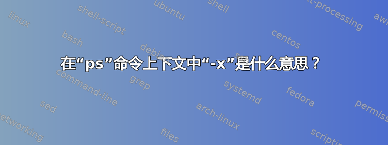 在“ps”命令上下文中“-x”是什么意思？