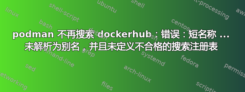 podman 不再搜索 dockerhub：错误：短名称 ... 未解析为别名，并且未定义不合格的搜索注册表