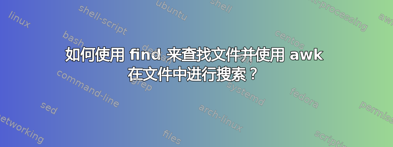 如何使用 find 来查找文件并使用 awk 在文件中进行搜索？