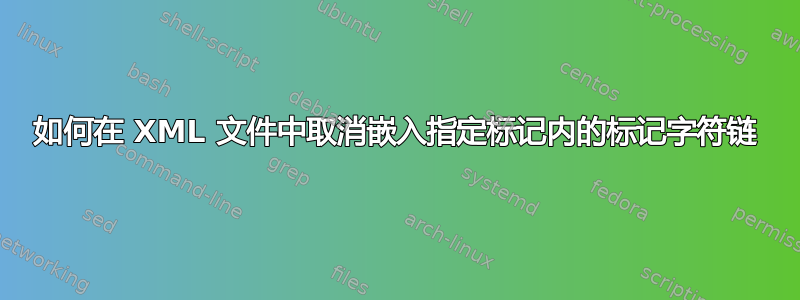 如何在 XML 文件中取消嵌入指定标记内的标记字符链