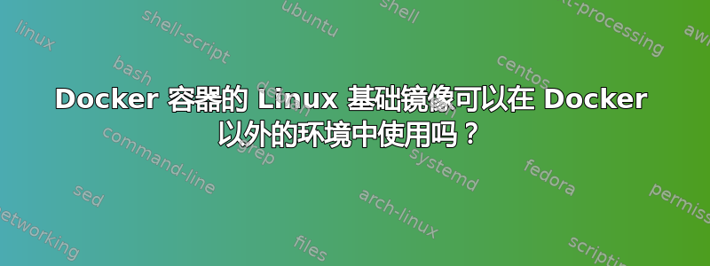 Docker 容器的 Linux 基础镜像可以在 Docker 以外的环境中使用吗？