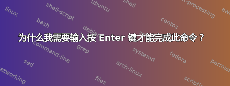 为什么我需要输入按 Enter 键才能完成此命令？ 