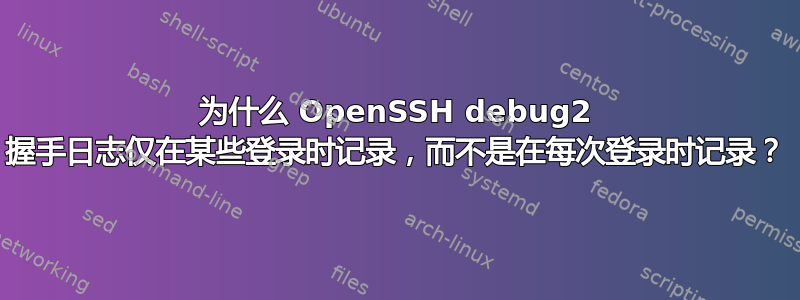 为什么 OpenSSH debug2 握手日志仅在某些登录时记录，而不是在每次登录时记录？